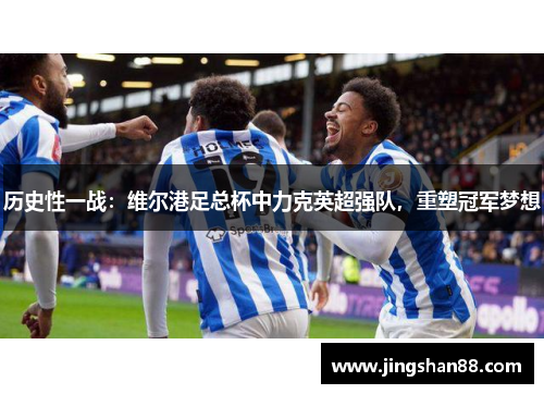 历史性一战：维尔港足总杯中力克英超强队，重塑冠军梦想